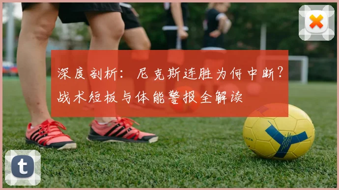深度剖析：尼克斯连胜为何中断？战术短板与体能警报全解读