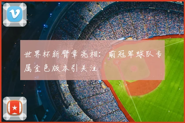 世界杯新臂章亮相:前冠军球队专属金色版本引关注