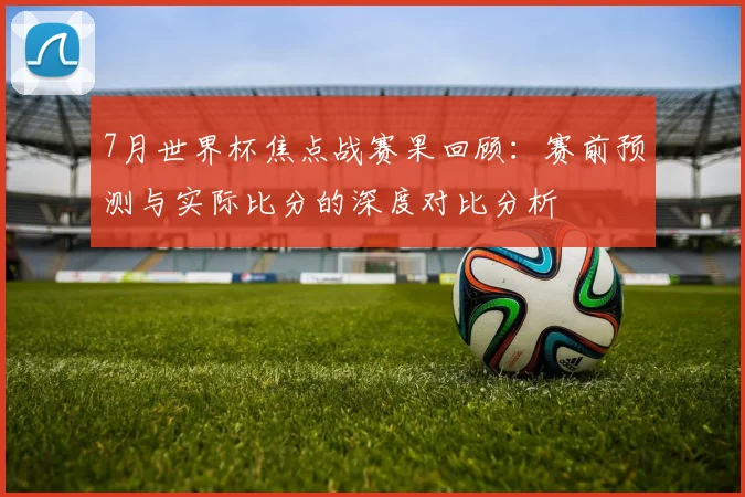 7月世界杯焦点战赛果回顾：赛前预测与实际比分的深度对比分析