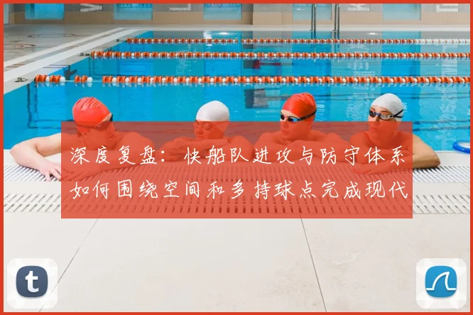 深度复盘:快船队进攻与防守体系如何围绕空间和多持球点完成现代构建