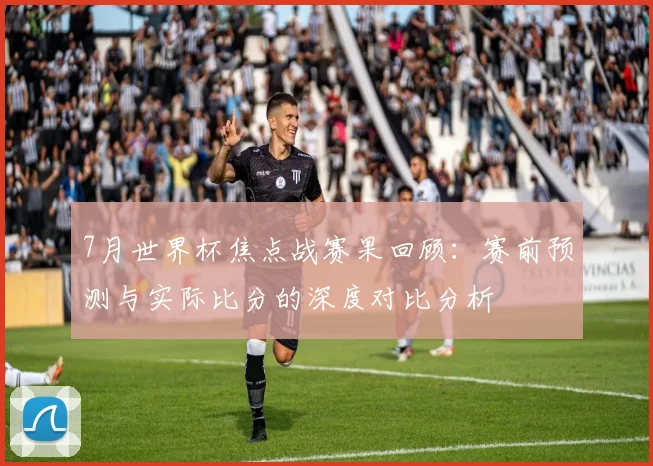 7月世界杯焦点战赛果回顾:赛前预测与实际比分的深度对比分析
