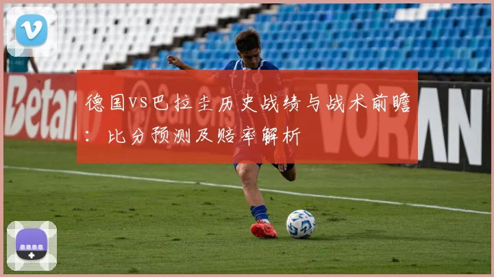 德国vs巴拉圭历史战绩与战术前瞻：比分预测及赔率解析