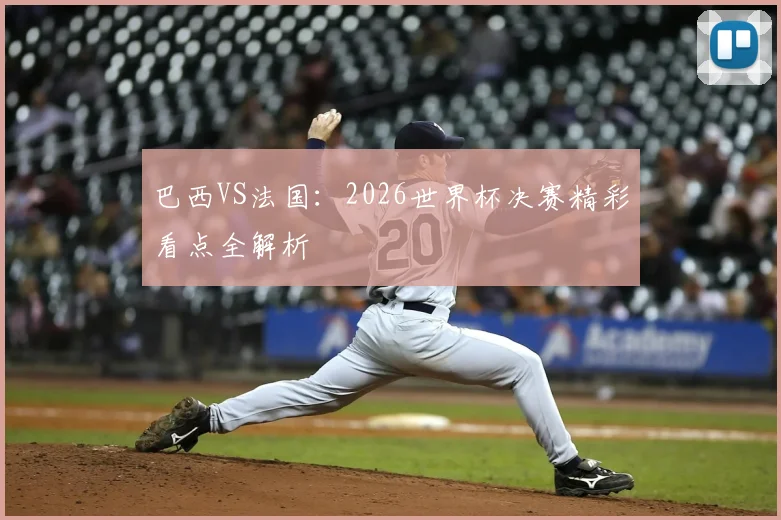 巴西VS法国:2026世界杯决赛精彩看点全解析