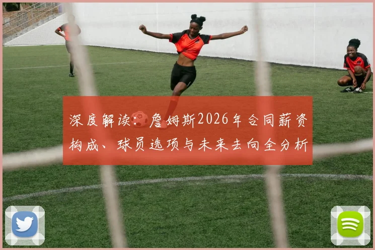 深度解读:詹姆斯2026年合同薪资构成、球员选项与未来去向全分析