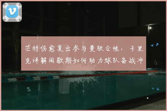芒特伤愈复出参与曼联合练，卡里克详解间歇期如何助力球队备战冲刺